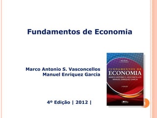 Marco Antonio S. Vasconcellos
Manuel Enriquez Garcia
4º Edição | 2012 |
Fundamentos de Economia
1
 
