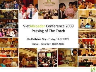Viet Abroader  Conference 2009 Passing of The Torch Ho Chi Minh City  – Friday, 17.07.2009 Hanoi  – Saturday, 18.07.2009 