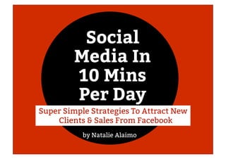 Social
Media In
10 Mins
Per Day
by Natalie Alaimo
Super Simple Strategies To Attract New
Clients & Sales From Facebook
 