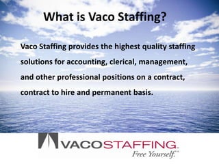 What is Vaco Staffing?

Vaco Staffing provides the highest quality staffing
solutions for accounting, clerical, management,
and other professional positions on a contract,
contract to hire and permanent basis.
 