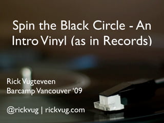 Spin the Black Circle - An
 Intro Vinyl (as in Records)

Rick Vugteveen
Barcamp Vancouver ‘09

@rickvug | rickvug.com
 