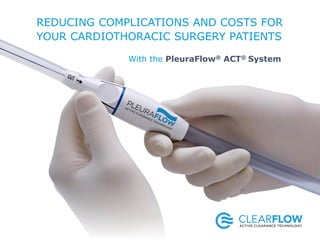 REDUCING COMPLICATIONS AND COSTS FOR
YOUR CARDIOTHORACIC SURGERY PATIENTS
With the PleuraFlow® ACT® System
 