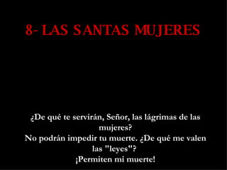 8- LAS SANTAS MUJERES ¿De qué te servirán, Señor, las lágrimas de las mujeres? No podrán impedir tu muerte. ¿De qué me valen las "leyes"?  ¡Permiten mi muerte! 