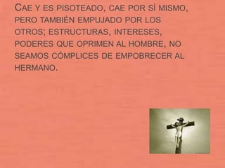 CAE Y ES PISOTEADO, CAE POR SÍ MISMO,
PERO TAMBIÉN EMPUJADO POR LOS
OTROS; ESTRUCTURAS, INTERESES,
PODERES QUE OPRIMEN AL HOMBRE, NO
SEAMOS CÓMPLICES DE EMPOBRECER AL
HERMANO.
 