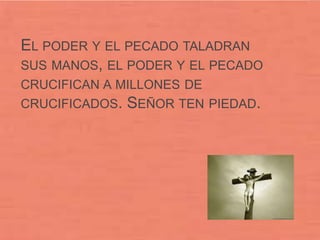 EL PODER Y EL PECADO TALADRAN
SUS MANOS, EL PODER Y EL PECADO
CRUCIFICAN A MILLONES DE
CRUCIFICADOS.   SEÑOR TEN PIEDAD.
 
