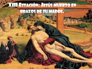 XIII ESTACIÓN: JESÚS MUERTO EN
     BRAZOS DE SU MADRE.
 