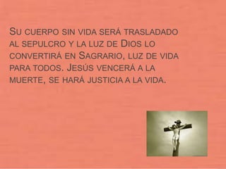 SU CUERPO SIN VIDA SERÁ TRASLADADO
AL SEPULCRO Y LA LUZ DE DIOS LO
CONVERTIRÁ EN SAGRARIO, LUZ DE VIDA
PARA TODOS. JESÚS VENCERÁ A LA
MUERTE, SE HARÁ JUSTICIA A LA VIDA.
 