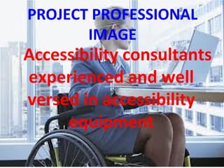 PROJECT PROFESSIONAL
IMAGE
Accessibility consultants
experienced and well
versed in accessibility
equipment
 