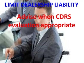 LIMIT DEALERSHIP LIABILITY
Advise when CDRS
evaluation appropriate
 