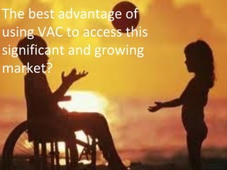The best advantage of
using VAC to access this
significant and growing
market?
 