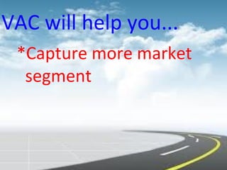 VAC will help you...
*Capture more market
segment
 