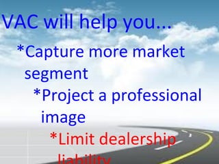 VAC will help you...
*Capture more market
segment
*Project a professional
image
*Limit dealership
 