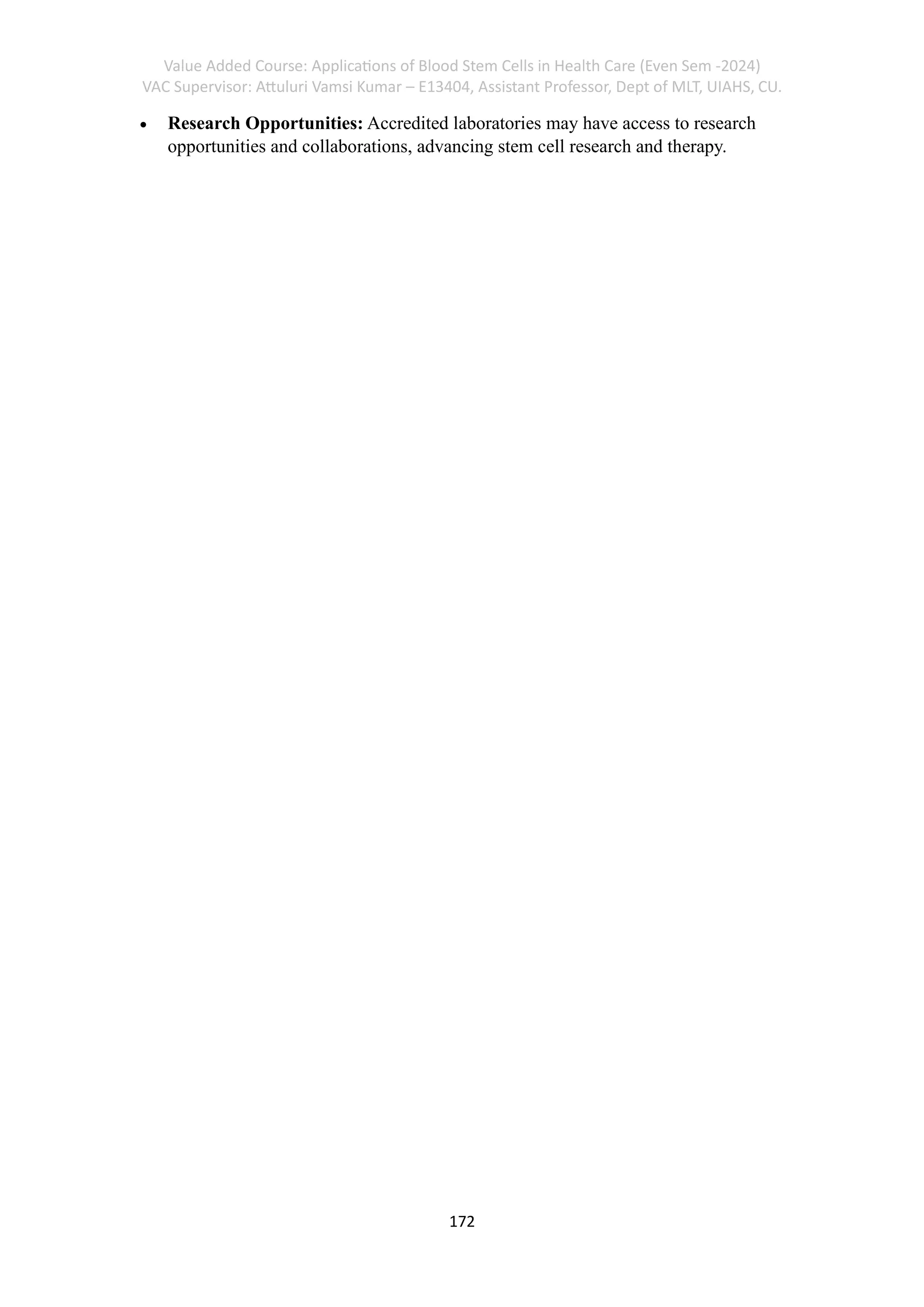 Value Added Course: Applications of Blood Stem Cells in Health Care (Even Sem -2024)
VAC Supervisor: Attuluri Vamsi Kumar – E13404, Assistant Professor, Dept of MLT, UIAHS, CU.
172
• Research Opportunities: Accredited laboratories may have access to research
opportunities and collaborations, advancing stem cell research and therapy.
 