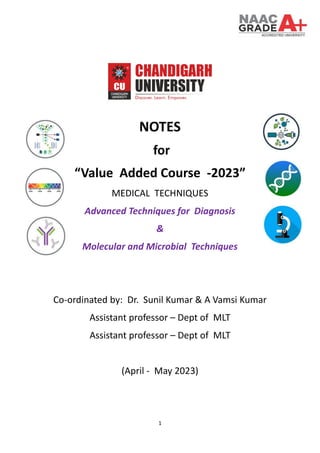 1
NOTES
for
“Value Added Course -2023”
MEDICAL TECHNIQUES
Advanced Techniques for Diagnosis
&
Molecular and Microbial Techniques
Co-ordinated by: Dr. Sunil Kumar & A Vamsi Kumar
Assistant professor – Dept of MLT
Assistant professor – Dept of MLT
(April - May 2023)
 
