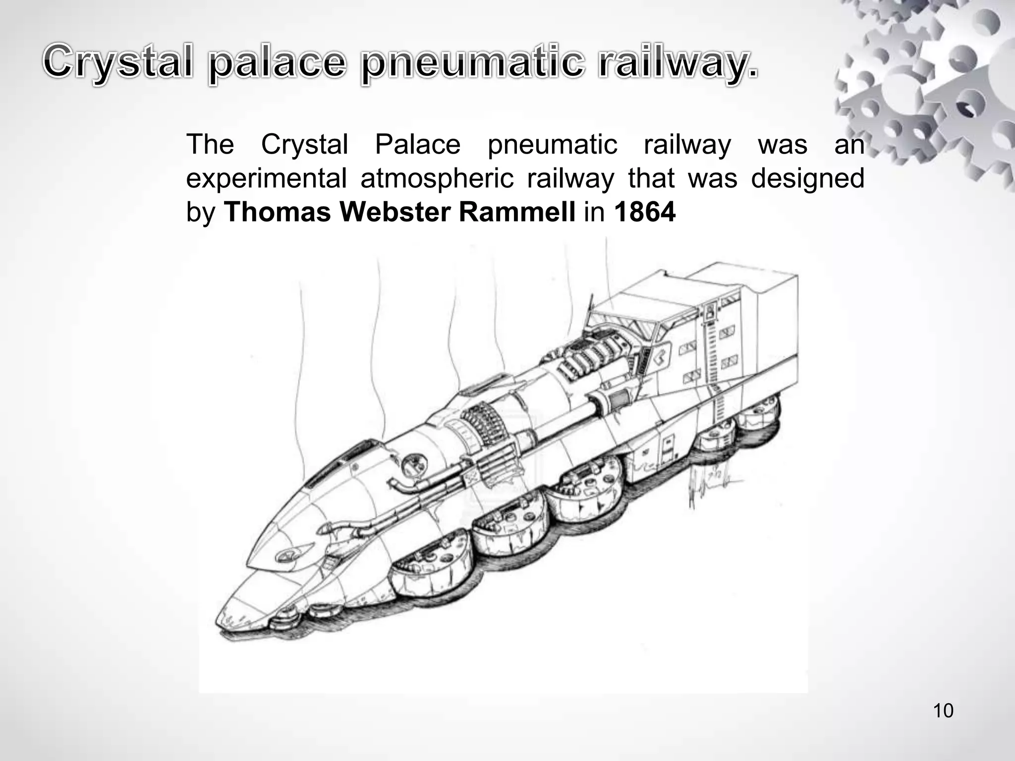 The Crystal Palace pneumatic railway was an
experimental atmospheric railway that was designed
by Thomas Webster Rammell in 1864
10
 
