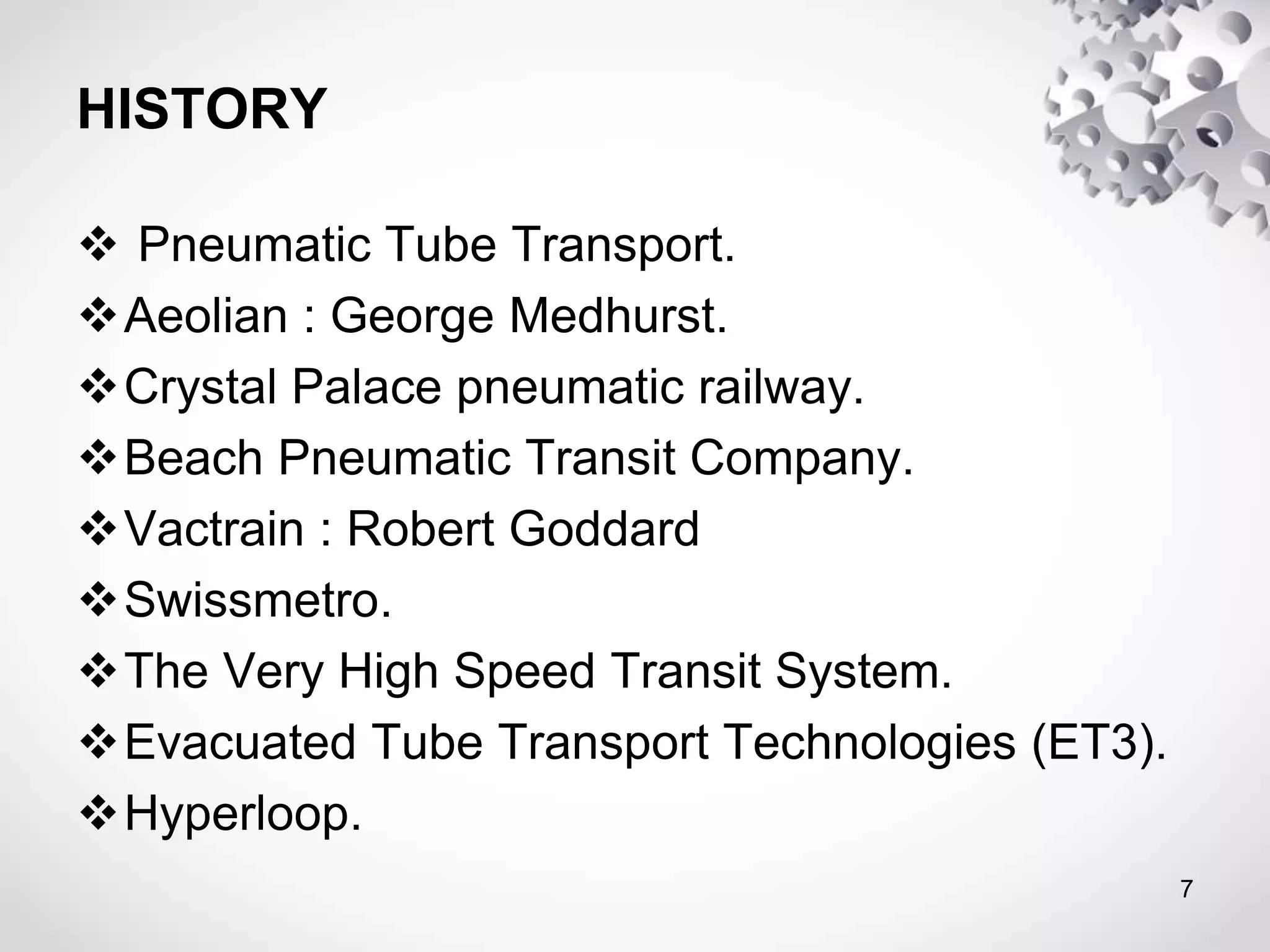 HISTORY
7
 Pneumatic Tube Transport.
Aeolian : George Medhurst.
Crystal Palace pneumatic railway.
Beach Pneumatic Transit Company.
Vactrain : Robert Goddard
Swissmetro.
The Very High Speed Transit System.
Evacuated Tube Transport Technologies (ET3).
Hyperloop.
 