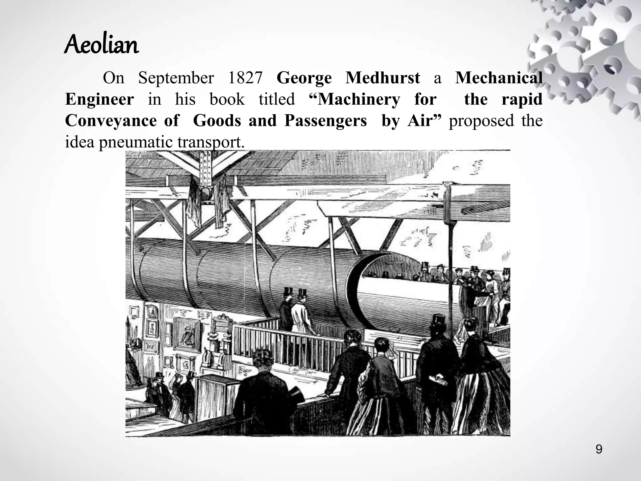 Aeolian
On September 1827 George Medhurst a Mechanical
Engineer in his book titled “Machinery for the rapid
Conveyance of Goods and Passengers by Air” proposed the
idea pneumatic transport.
9
 