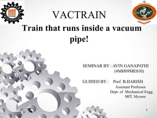 VACTRAIN
Train that runs inside a vacuum
pipe!
1
SEMINAR BY : AVIN GANAPATHI
 