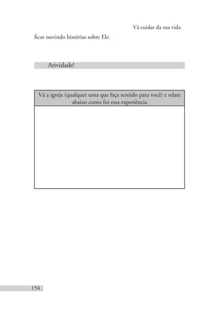 Vá cuidar da sua vida
154
ficar ouvindo histórias sobre Ele.
Atividade!
Vá a igreja (qualquer uma que faça sentido para você) e relate
abaixo como foi essa experiência
 