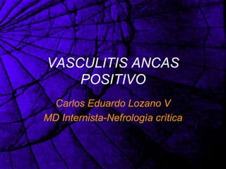 VASCULITIS ANCAS
POSITIVO
Carlos Eduardo Lozano V
MD Internista-Nefrologìa crìtica
 