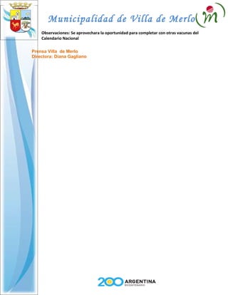 Municipalidad de Villa de Merlo
    Observaciones: Se aprovechara la oportunidad para completar con otras vacunas del
    Calendario Nacional

Prensa Villa de Merlo
Directora: Diana Gagliano
 