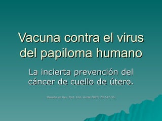 Vacuna contra el virus del papiloma humano La incierta prevención del cáncer de cuello de útero. Basado en Rev. Port. Clin. Geral 2007; 23:547-55 