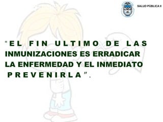 SALUD PÚBLICA II
“ E L F I N U L T I M O D E L A S
INMUNIZACIONES ES ERRADICAR
LA ENFERMEDAD Y EL INMEDIATO
P R E V E N I R L A ” .
 