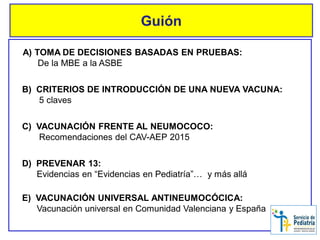 Guión
C) VACUNACIÓN FRENTE AL NEUMOCOCO:
Recomendaciones del CAV-AEP 2015
D) PREVENAR 13:
Evidencias en “Evidencias en Ped...