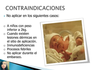  No aplicar en los siguientes casos:
o A niños con peso
inferior a 2kg.
o Cuando existen
lesiones dérmicas en
el sitio de aplicación.
o Inmunodeficiencias
o Procesos febriles
o No aplicar durante el
embarazo.
 