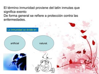El término inmunidad proviene del latín inmutas que
significa exento
De forma general se refiere a protección contra las
enfermedades.


  La inmunidad se divide en:




    artificial.                natural.
 