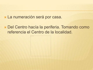  La numeración será por casa.
 Del Centro hacía la periferia. Tomando como
referencia el Centro de la localidad.
 