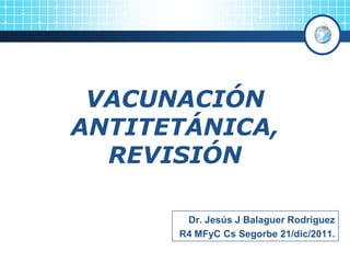 VACUNACIÓN
ANTITETÁNICA,
  REVISIÓN

       Dr. Jesús J Balaguer Rodríguez
      R4 MFyC Cs Segorbe 21/dic/2011.
 
