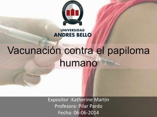 Vacunación contra el papiloma
humano
Expositor :Katherine Martin
Profesora: Pilar Pardo
Fecha: 06-06-2014
 