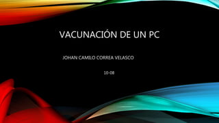 VACUNACIÓN DE UN PC
JOHAN CAMILO CORREA VELASCO
10-08
 