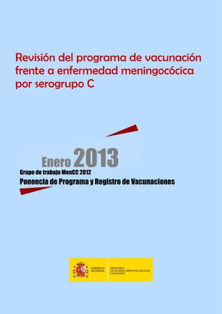 Grupo de Trabajo Mench 2012

Revisión del programa de vacunación
frente a enfermedad meningocócica
por serogrupo C

Enero

2013

Grupo de trabajo MenCC 2012

Ponencia de Programa y Registro de Vacunaciones

 