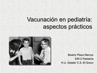 Vacunación en pediatría:Vacunación en pediatría:
aspectos prácticosaspectos prácticos
Beatriz Plaza MarcosBeatriz Plaza Marcos
EIR-2 PediatríaEIR-2 Pediatría
H.U. Getafe/ C.S. El GrecoH.U. Getafe/ C.S. El Greco
 