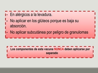 • En alérgicos a la levadura.
• No aplicar en los glúteos porque es baja su
absorción.
• No aplicar subcutánea por peligro de granulomas
Los componentes de esta vacuna NUNCA deben aplicarse por
separado
 