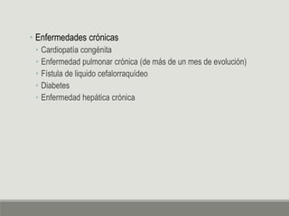 • Enfermedades crónicas
• Cardiopatía congénita
• Enfermedad pulmonar crónica (de más de un mes de evolución)
• Fístula de liquido cefalorraquídeo
• Diabetes
• Enfermedad hepática crónica
 