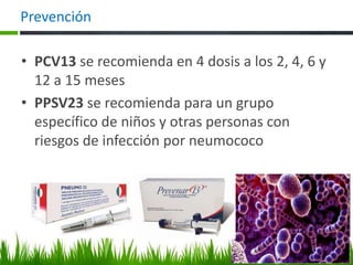 • PCV13 se recomienda en 4 dosis a los 2, 4, 6 y
12 a 15 meses
• PPSV23 se recomienda para un grupo
específico de niños y otras personas con
riesgos de infección por neumococo
Prevención
 