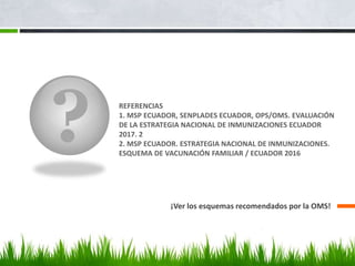 ? REFERENCIAS
1. MSP ECUADOR, SENPLADES ECUADOR, OPS/OMS. EVALUACIÓN
DE LA ESTRATEGIA NACIONAL DE INMUNIZACIONES ECUADOR
2017. 2
2. MSP ECUADOR. ESTRATEGIA NACIONAL DE INMUNIZACIONES.
ESQUEMA DE VACUNACIÓN FAMILIAR / ECUADOR 2016
¡Ver los esquemas recomendados por la OMS!
 