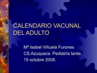 CALENDARIO VACUNAL DEL ADULTO Mª Isabel Viñuela Furones CS.Azuqueca. Pediatría tarde. 15 octubre 2008. 