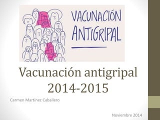 Vacunación antigripal 
2014-2015 
Carmen Martínez Caballero 
Noviembre 2014 
 