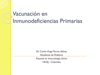 Vacunación en
Inmunodeficiencias Primarias
Dr. Carlos HugoTorres Salinas
Residente de Pediatría
Pasantía en Inmunología clínica
HIUSJ - Colombia
 