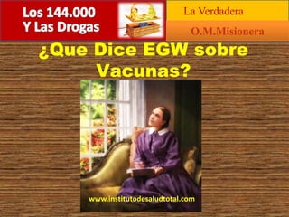 ¿Que Dice EGW sobre
Vacunas?
---
O.M.Misionera
La Verdadera
www.institutodesaludtotal.com
 