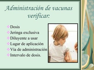 Administración de vacunas verificar: Dosis Jeringa exclusiva Diluyente a usar Lugar de aplicación  Vía de administración Intervalo de dosis. 