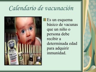 Calendario de vacunación   Es un esquema básico de vacunas que un niño o persona debe recibir a determinada edad para adquirir inmunidad. 