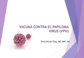 VACUNA CONTRA EL PAPILOMA
VIRUS (VPH)
Silvia Pessah Eljay. MD, MPh, MS
 