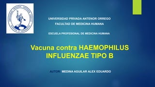UNIVERSIDAD PRIVADA ANTENOR ORREGO
FACULTAD DE MEDICINA HUMANA
ESCUELA PROFESIONAL DE MEDICINA HUMANA
AUTOR: MEDINA AGUILAR ALEX EDUARDO
Vacuna contra HAEMOPHILUS
INFLUENZAE TIPO B
 
