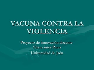 VACUNA CONTRA LA VIOLENCIA Proyecto de innovación docente  Virtus inter Pares Universidad de Jaén 