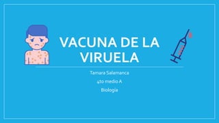 VACUNA DE LA
VIRUELA
Tamara Salamanca
4to medio A
Biología
 